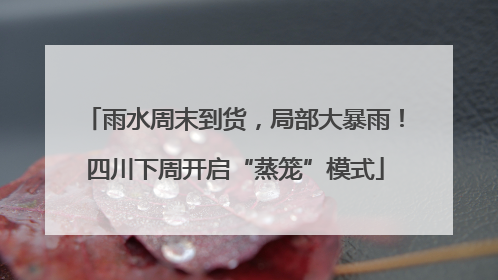 雨水周末到货，局部大暴雨！四川下周开启“蒸笼”模式
