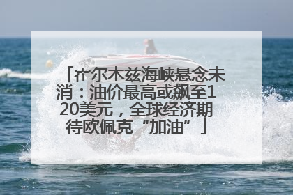 霍尔木兹海峡悬念未消：油价最高或飙至120美元，全球经济期待欧佩克“加油”