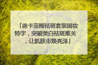 露卡菲娅祛斑套装国妆特字，突破美白祛斑难关，让肌肤重焕亮泽