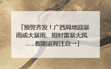 预警齐发！广西局地迎暴雨或大暴雨、短时雷暴大风……假期返程注意→
