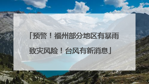 预警！福州部分地区有暴雨致灾风险！台风有新消息