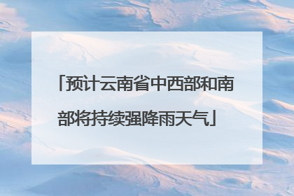 预计云南省中西部和南部将持续强降雨天气