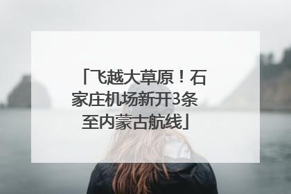 飞越大草原！石家庄机场新开3条至内蒙古航线