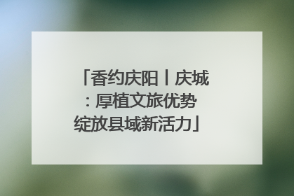 香约庆阳丨庆城：厚植文旅优势 绽放县域新活力