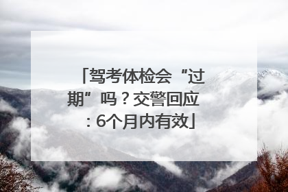 驾考体检会“过期”吗？交警回应：6个月内有效