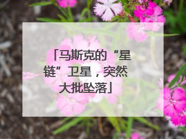 马斯克的“星链”卫星，突然大批坠落