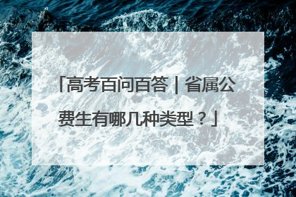 高考百问百答｜省属公费生有哪几种类型？