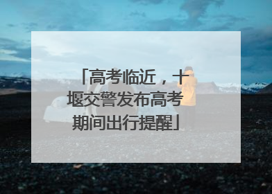 高考临近，十堰交警发布高考期间出行提醒