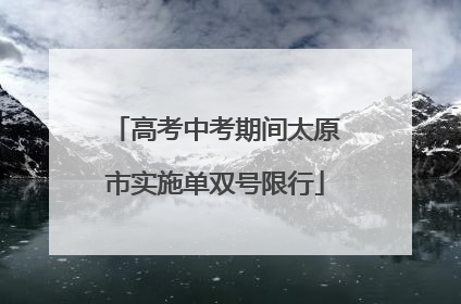 高考中考期间太原市实施单双号限行
