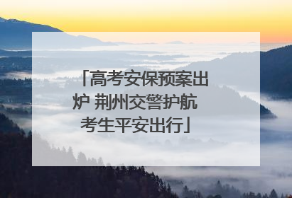 高考安保预案出炉 荆州交警护航考生平安出行
