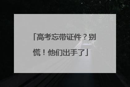 高考忘带证件？别慌！他们出手了
