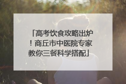 高考饮食攻略出炉！商丘市中医院专家教你三餐科学搭配
