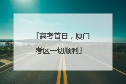 高考首日，厦门考区一切顺利