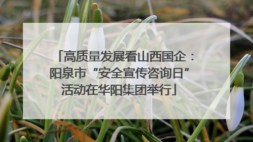 高质量发展看山西国企：阳泉市“安全宣传咨询日”活动在华阳集团举行