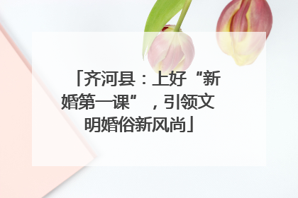 齐河县：上好“新婚第一课”，引领文明婚俗新风尚