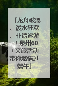 龙舟破浪、泼水狂欢、非遗巡游！泉州60+文旅活动带你燃情过端午