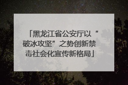 黑龙江省公安厅以“破冰攻坚”之势创新禁毒社会化宣传新格局