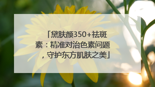 黛肤颜350+祛斑素：精准对治色素问题，守护东方肌肤之美