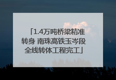 1.4万吨桥梁精准转身 南珠高铁玉岑段全线转体工程完工