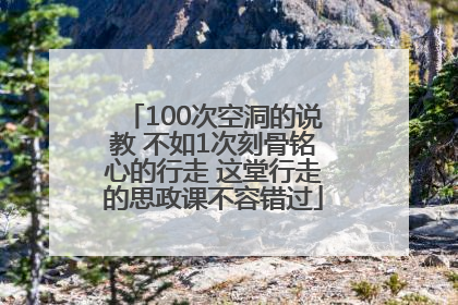100次空洞的说教 不如1次刻骨铭心的行走 这堂行走的思政课不容错过