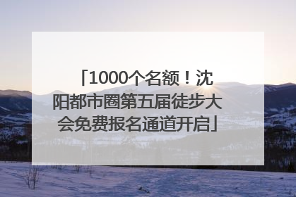 1000个名额！沈阳都市圈第五届徒步大会免费报名通道开启