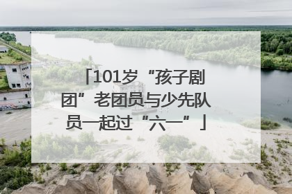 101岁“孩子剧团”老团员与少先队员一起过“六一”
