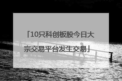 10只科创板股今日大宗交易平台发生交易