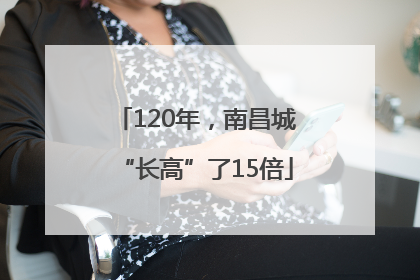 120年，南昌城“长高”了15倍