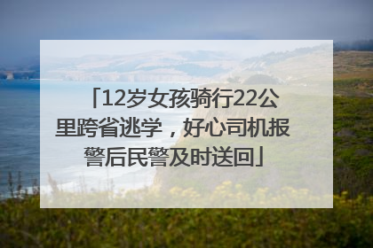 12岁女孩骑行22公里跨省逃学，好心司机报警后民警及时送回