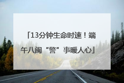 13分钟生命时速！端午八闽“警”事暖人心