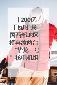 200亿千瓦时 我国西部地区将再添两台“华龙一号”核电机组