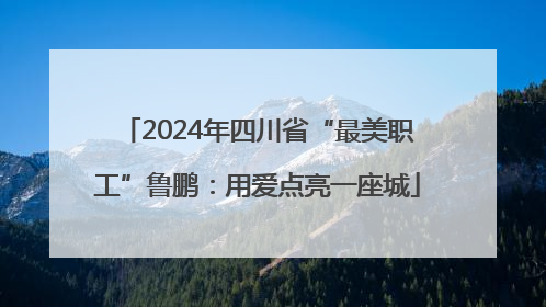 2024年四川省“最美职工”鲁鹏：用爱点亮一座城