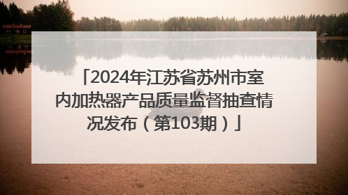 2024年江苏省苏州市室内加热器产品质量监督抽查情况发布（第103期）