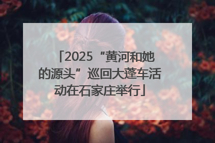2025“黄河和她的源头”巡回大蓬车活动在石家庄举行