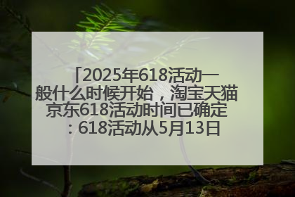 2025年618活动一般什么时候开始，淘宝天猫京东618活动时间已确定：618活动从5月13日开始到6月20日结束
