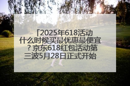 2025年618活动什么时候买最优惠最便宜？京东618红包活动第三波5月28日正式开始附满减优惠攻略一览