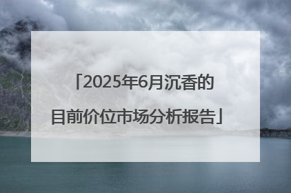 2025年6月沉香的目前价位市场分析报告