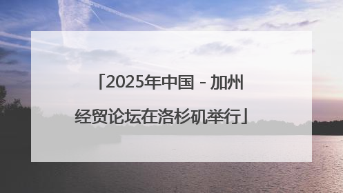 2025年中国－加州经贸论坛在洛杉矶举行