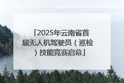 2025年云南省首届无人机驾驶员（巡检）技能竞赛启幕