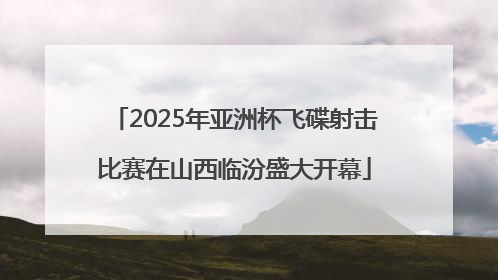 2025年亚洲杯飞碟射击比赛在山西临汾盛大开幕