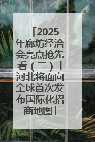 2025年廊坊经洽会亮点抢先看（二）丨河北将面向全球首次发布国际化招商地图