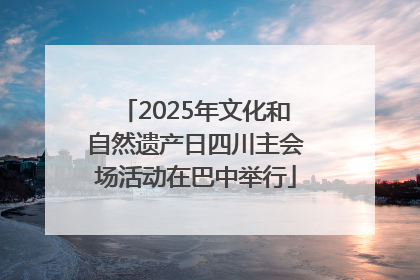 2025年文化和自然遗产日四川主会场活动在巴中举行
