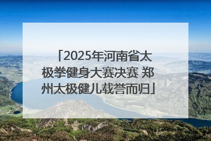 2025年河南省太极拳健身大赛决赛 郑州太极健儿载誉而归