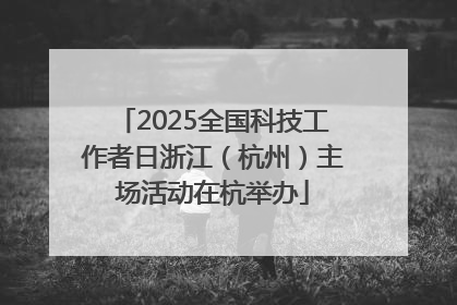 2025全国科技工作者日浙江（杭州）主场活动在杭举办