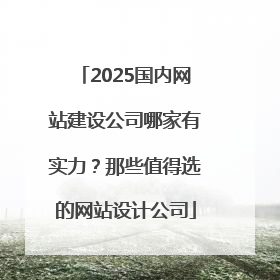 2025国内网站建设公司哪家有实力？那些值得选的网站设计公司
