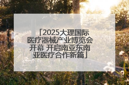2025大理国际医疗器械产业博览会开幕 开启南亚东南亚医疗合作新篇