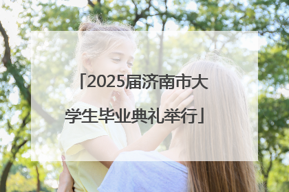 2025届济南市大学生毕业典礼举行
