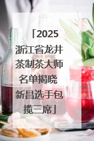 2025浙江省龙井茶制茶大师名单揭晓 新昌选手包揽三席