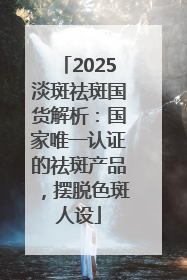 2025淡斑祛斑国货解析：国家唯一认证的祛斑产品，摆脱色斑人设