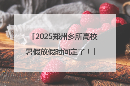 2025郑州多所高校暑假放假时间定了！